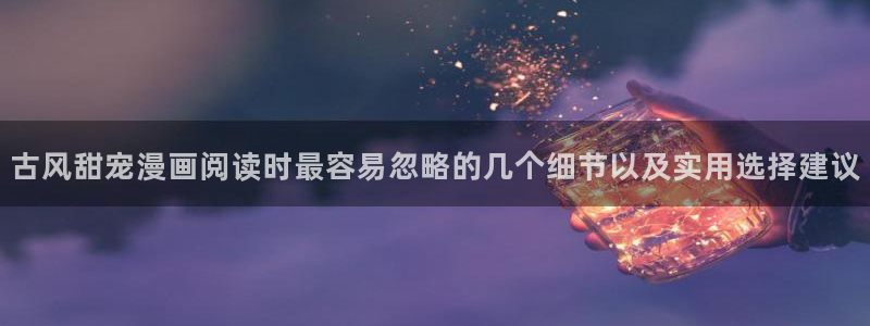 漫蛙漫画在线阅读漫画:古风甜宠漫画阅读时最容易忽略的几个细节以及实用选择建议