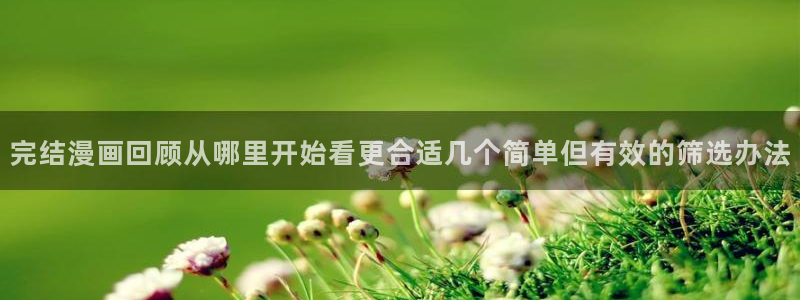 漫蛙漫画今日漫画更新:完结漫画回顾从哪里开始看更合适几个简单但有效的筛选办法