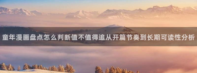 漫蛙漫画最新入口:童年漫画盘点怎么判断值不值得追从开篇节奏到长期可读性分析